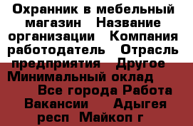 Охранник в мебельный магазин › Название организации ­ Компания-работодатель › Отрасль предприятия ­ Другое › Минимальный оклад ­ 50 000 - Все города Работа » Вакансии   . Адыгея респ.,Майкоп г.